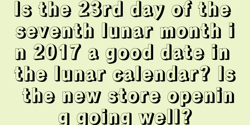 Is the 23rd day of the seventh lunar month in 2017 a good date in the lunar calendar? Is the new store opening going well?