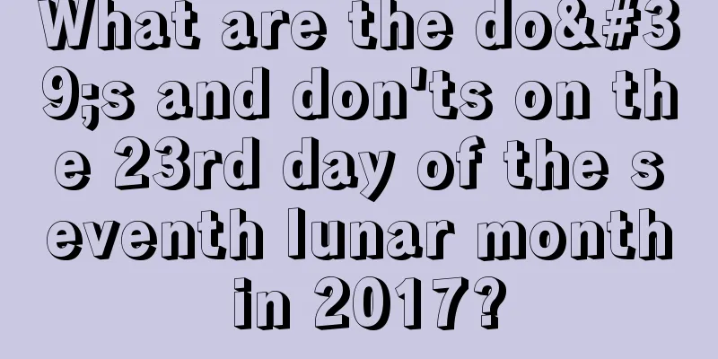 What are the do's and don'ts on the 23rd day of the seventh lunar month in 2017?
