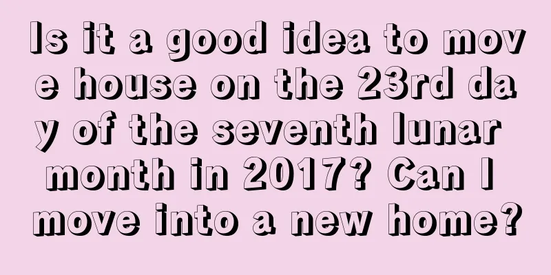 Is it a good idea to move house on the 23rd day of the seventh lunar month in 2017? Can I move into a new home?
