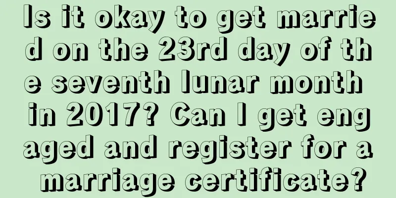 Is it okay to get married on the 23rd day of the seventh lunar month in 2017? Can I get engaged and register for a marriage certificate?