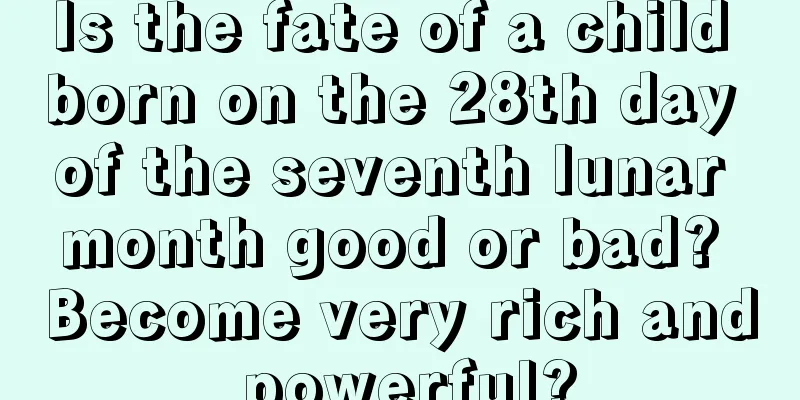 Is the fate of a child born on the 28th day of the seventh lunar month good or bad? Become very rich and powerful?