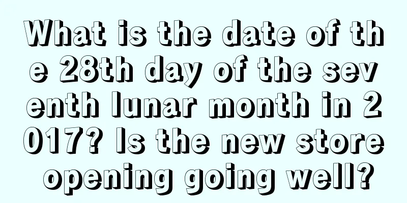 What is the date of the 28th day of the seventh lunar month in 2017? Is the new store opening going well?