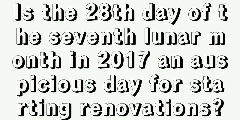 Is the 28th day of the seventh lunar month in 2017 an auspicious day for starting renovations?