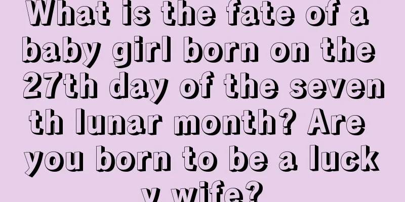 What is the fate of a baby girl born on the 27th day of the seventh lunar month? Are you born to be a lucky wife?