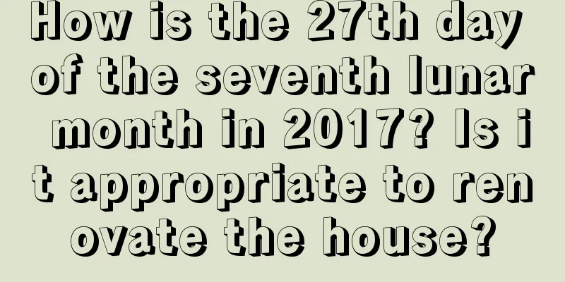 How is the 27th day of the seventh lunar month in 2017? Is it appropriate to renovate the house?