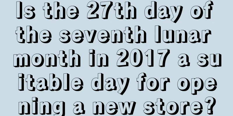 Is the 27th day of the seventh lunar month in 2017 a suitable day for opening a new store?