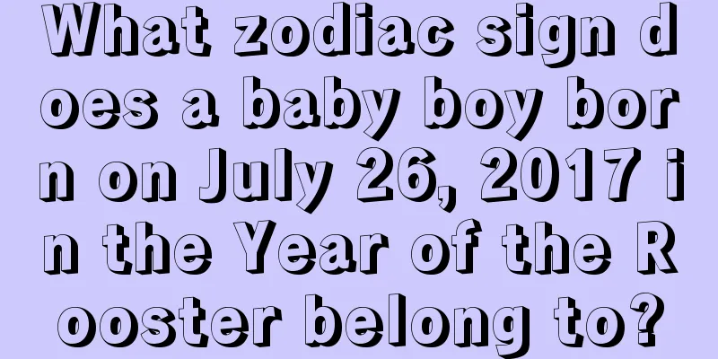 What zodiac sign does a baby boy born on July 26, 2017 in the Year of the Rooster belong to?