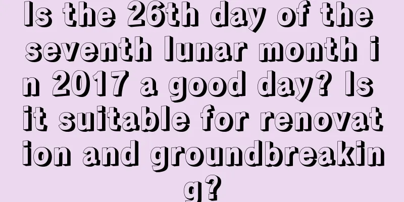 Is the 26th day of the seventh lunar month in 2017 a good day? Is it suitable for renovation and groundbreaking?