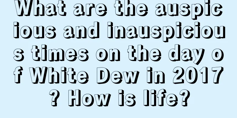 What are the auspicious and inauspicious times on the day of White Dew in 2017? How is life?