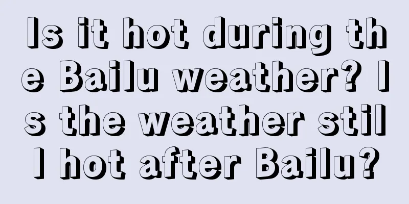 Is it hot during the Bailu weather? Is the weather still hot after Bailu?