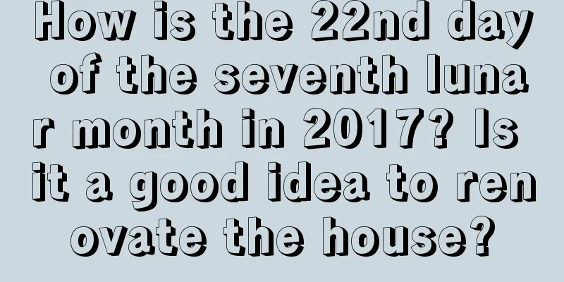 How is the 22nd day of the seventh lunar month in 2017? Is it a good idea to renovate the house?