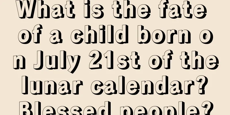 What is the fate of a child born on July 21st of the lunar calendar? Blessed people?