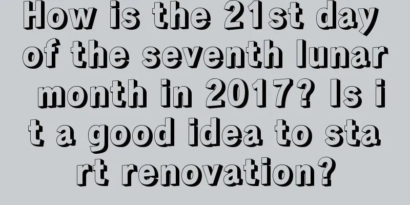 How is the 21st day of the seventh lunar month in 2017? Is it a good idea to start renovation?