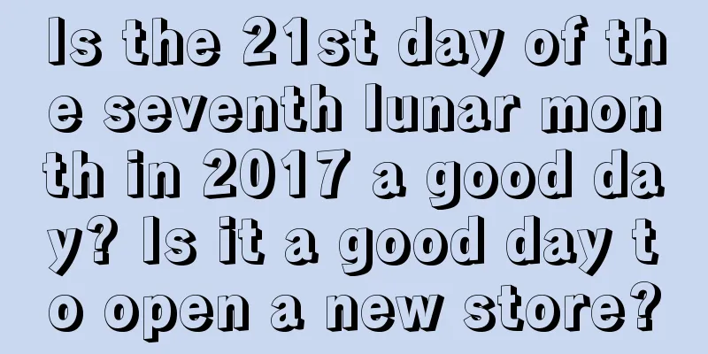 Is the 21st day of the seventh lunar month in 2017 a good day? Is it a good day to open a new store?