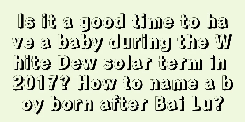 Is it a good time to have a baby during the White Dew solar term in 2017? How to name a boy born after Bai Lu?