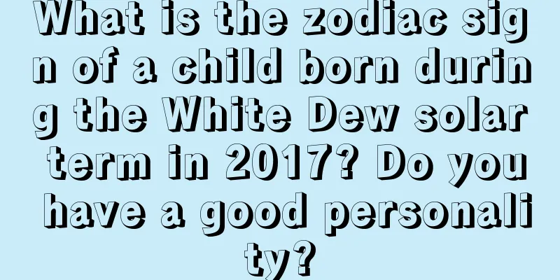 What is the zodiac sign of a child born during the White Dew solar term in 2017? Do you have a good personality?