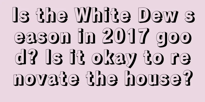 Is the White Dew season in 2017 good? Is it okay to renovate the house?