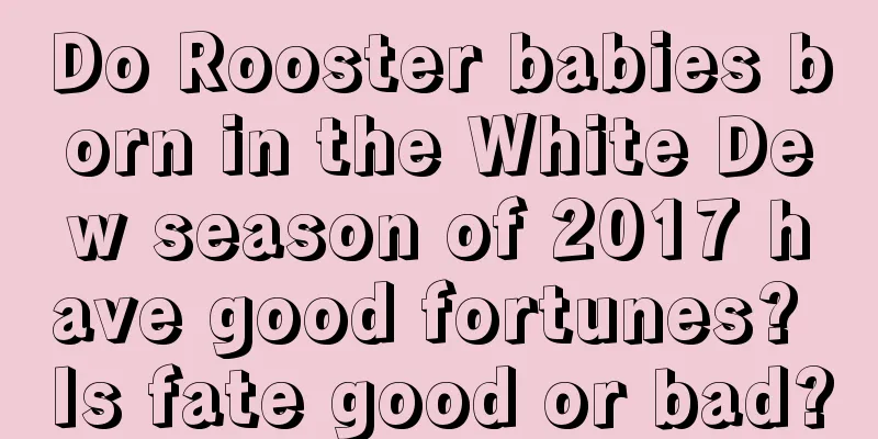 Do Rooster babies born in the White Dew season of 2017 have good fortunes? Is fate good or bad?
