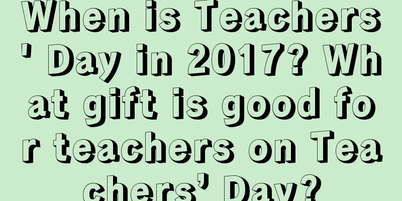 When is Teachers' Day in 2017? What gift is good for teachers on Teachers’ Day?
