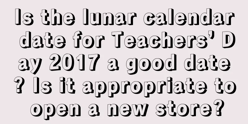 Is the lunar calendar date for Teachers’ Day 2017 a good date? Is it appropriate to open a new store?