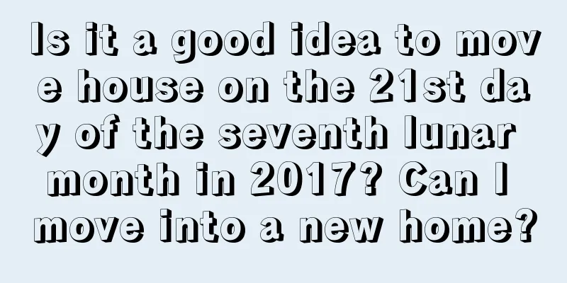Is it a good idea to move house on the 21st day of the seventh lunar month in 2017? Can I move into a new home?