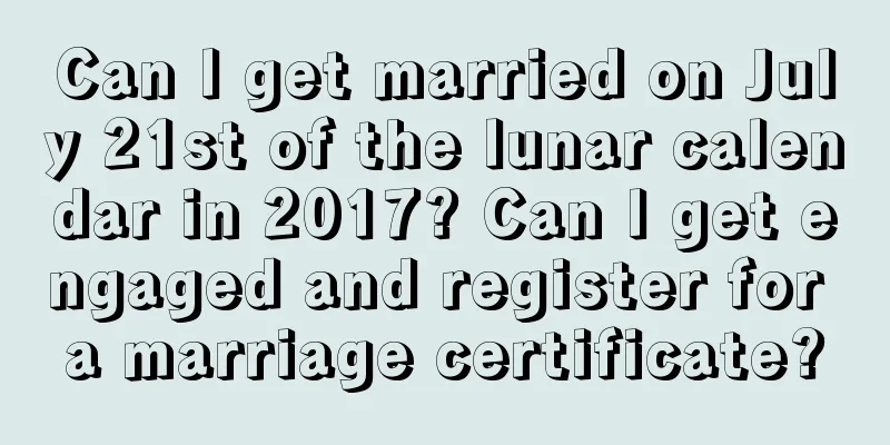 Can I get married on July 21st of the lunar calendar in 2017? Can I get engaged and register for a marriage certificate?