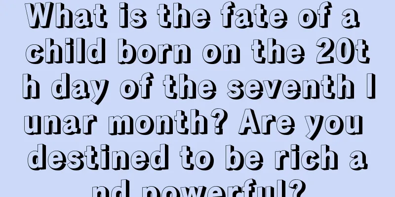 What is the fate of a child born on the 20th day of the seventh lunar month? Are you destined to be rich and powerful?