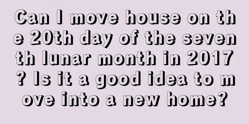 Can I move house on the 20th day of the seventh lunar month in 2017? Is it a good idea to move into a new home?