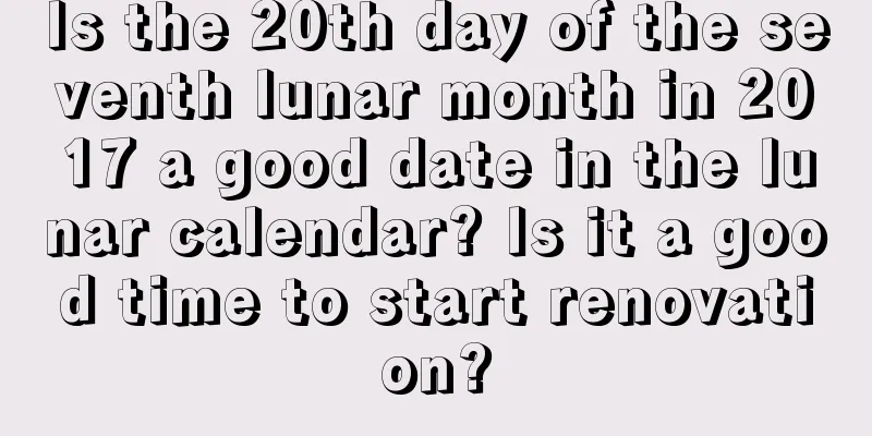 Is the 20th day of the seventh lunar month in 2017 a good date in the lunar calendar? Is it a good time to start renovation?