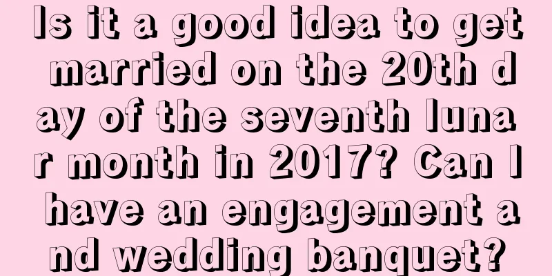 Is it a good idea to get married on the 20th day of the seventh lunar month in 2017? Can I have an engagement and wedding banquet?