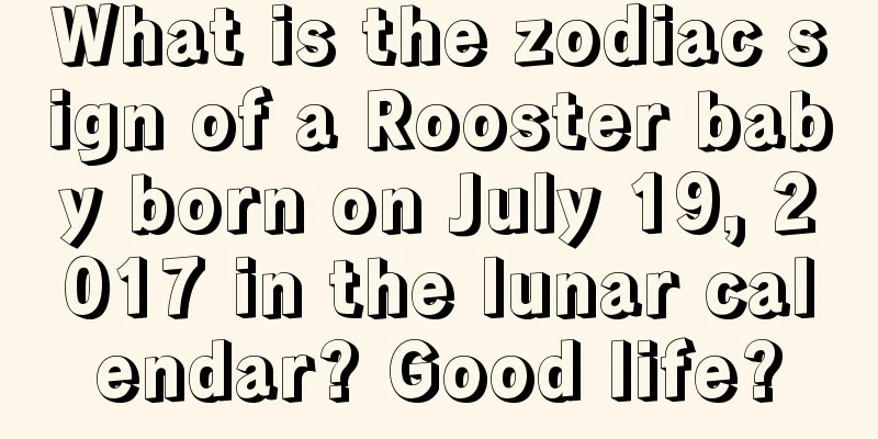 What is the zodiac sign of a Rooster baby born on July 19, 2017 in the lunar calendar? Good life?