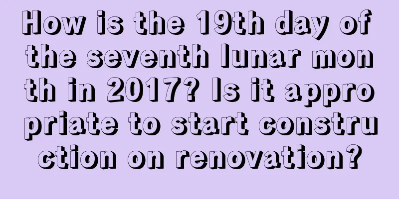How is the 19th day of the seventh lunar month in 2017? Is it appropriate to start construction on renovation?