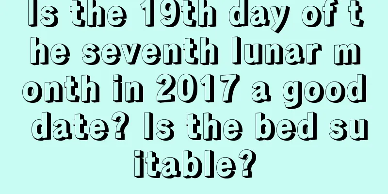 Is the 19th day of the seventh lunar month in 2017 a good date? Is the bed suitable?