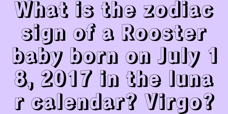 What is the zodiac sign of a Rooster baby born on July 18, 2017 in the lunar calendar? Virgo?