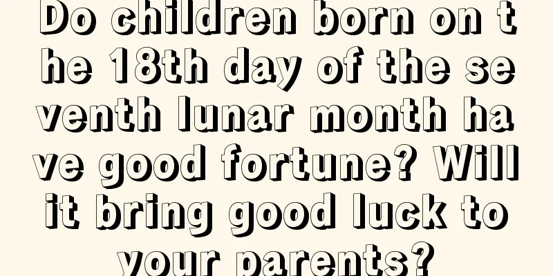 Do children born on the 18th day of the seventh lunar month have good fortune? Will it bring good luck to your parents?