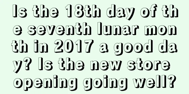 Is the 18th day of the seventh lunar month in 2017 a good day? Is the new store opening going well?