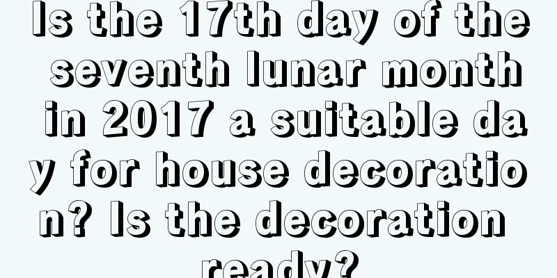Is the 17th day of the seventh lunar month in 2017 a suitable day for house decoration? Is the decoration ready?