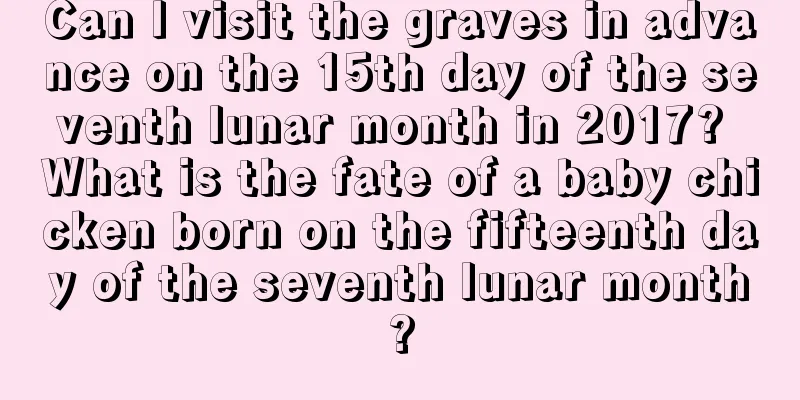 Can I visit the graves in advance on the 15th day of the seventh lunar month in 2017? What is the fate of a baby chicken born on the fifteenth day of the seventh lunar month?