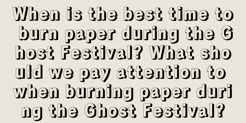 When is the best time to burn paper during the Ghost Festival? What should we pay attention to when burning paper during the Ghost Festival?