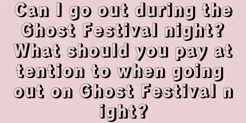 Can I go out during the Ghost Festival night? What should you pay attention to when going out on Ghost Festival night?