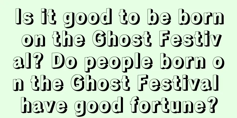 Is it good to be born on the Ghost Festival? Do people born on the Ghost Festival have good fortune?