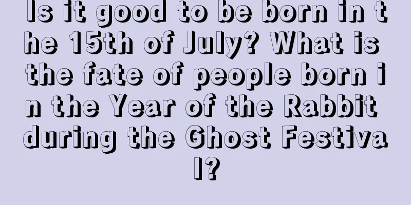 Is it good to be born in the 15th of July? What is the fate of people born in the Year of the Rabbit during the Ghost Festival?