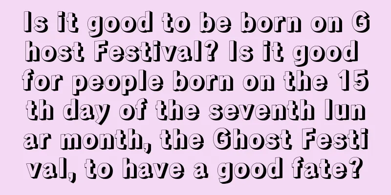 Is it good to be born on Ghost Festival? Is it good for people born on the 15th day of the seventh lunar month, the Ghost Festival, to have a good fate?