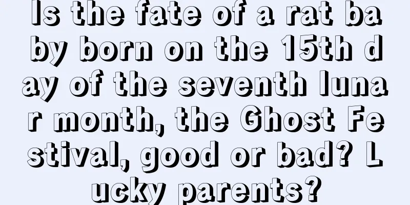 Is the fate of a rat baby born on the 15th day of the seventh lunar month, the Ghost Festival, good or bad? Lucky parents?
