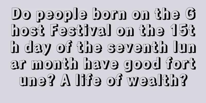 Do people born on the Ghost Festival on the 15th day of the seventh lunar month have good fortune? A life of wealth?