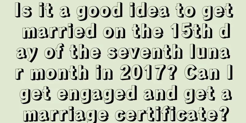 Is it a good idea to get married on the 15th day of the seventh lunar month in 2017? Can I get engaged and get a marriage certificate?