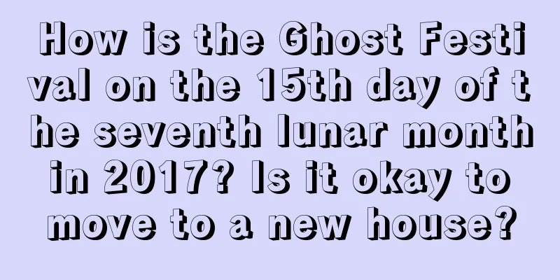 How is the Ghost Festival on the 15th day of the seventh lunar month in 2017? Is it okay to move to a new house?