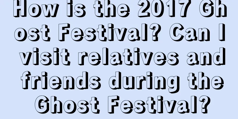 How is the 2017 Ghost Festival? Can I visit relatives and friends during the Ghost Festival?