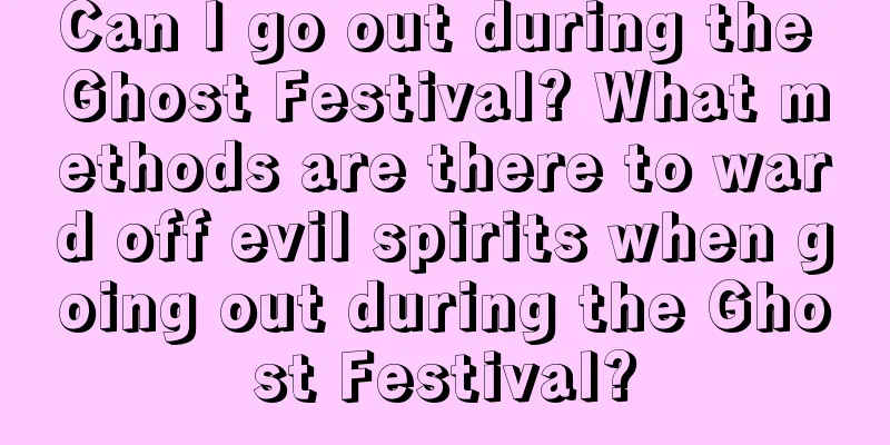 Can I go out during the Ghost Festival? What methods are there to ward off evil spirits when going out during the Ghost Festival?