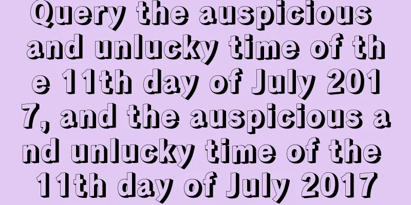 Query the auspicious and unlucky time of the 11th day of July 2017, and the auspicious and unlucky time of the 11th day of July 2017